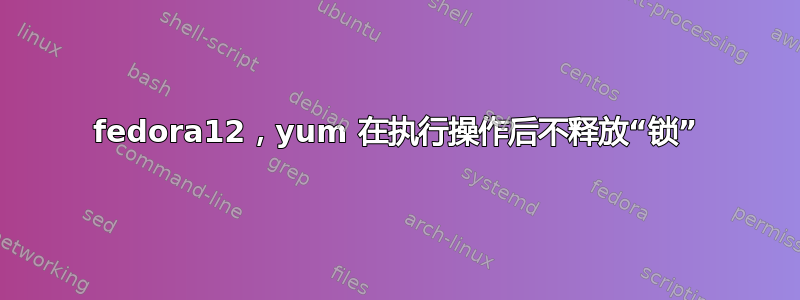 fedora12，yum 在执行操作后不释放“锁”