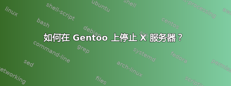 如何在 Gentoo 上停止 X 服务器？