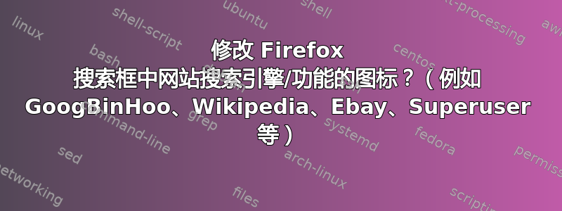 修改 Firefox 搜索框中网站搜索引擎/功能的图标？（例如 GoogBinHoo、Wikipedia、Ebay、Superuser 等）