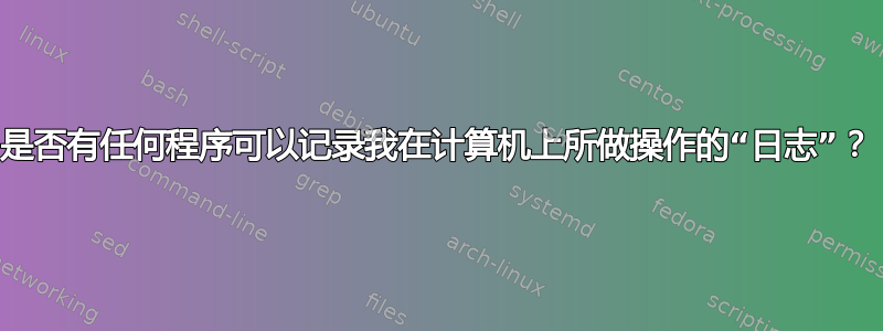 是否有任何程序可以记录我在计算机上所做操作的“日志”？