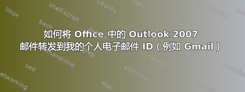 如何将 Office 中的 Outlook 2007 邮件转发到我的个人电子邮件 ID（例如 Gmail）