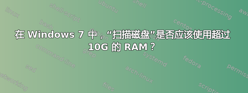 在 Windows 7 中，“扫描磁盘”是否应该使用超过 10G 的 RAM？