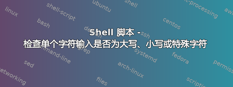 Shell 脚本 - 检查单个字符输入是否为大写、小写或特殊字符