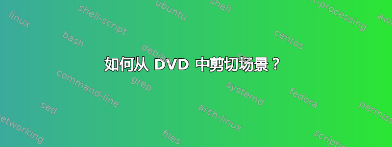 如何从 DVD 中剪切场景？