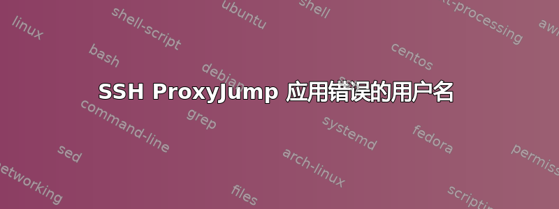 SSH ProxyJump 应用错误的用户名