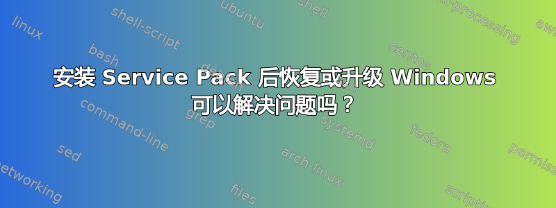 安装 Service Pack 后恢复或升级 Windows 可以解决问题吗？