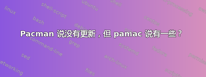 Pacman 说没有更新，但 pamac 说有一些？