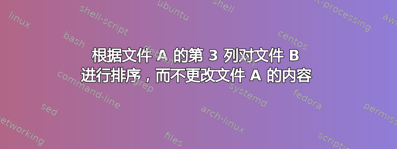 根据文件 A 的第 3 列对文件 B 进行排序，而不更改文件 A 的内容