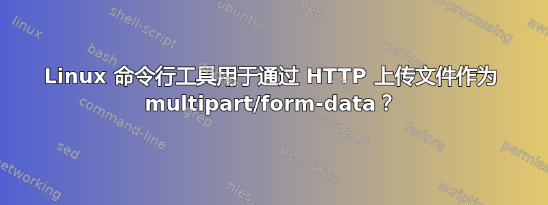 Linux 命令行工具用于通过 HTTP 上传文件作为 multipart/form-data？