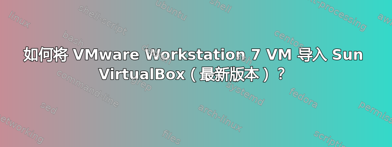 如何将 VMware Workstation 7 VM 导入 Sun VirtualBox（最新版本）？