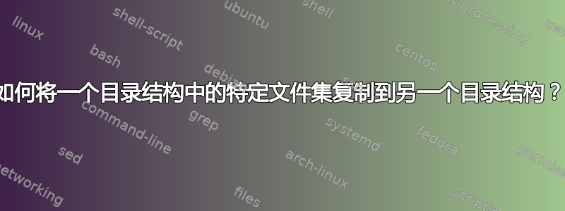 如何将一个目录结构中的特定文件集复制到另一个目录结构？