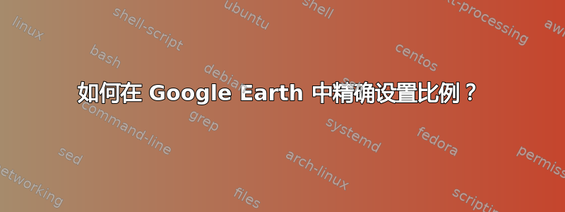 如何在 Google Earth 中精确设置比例？