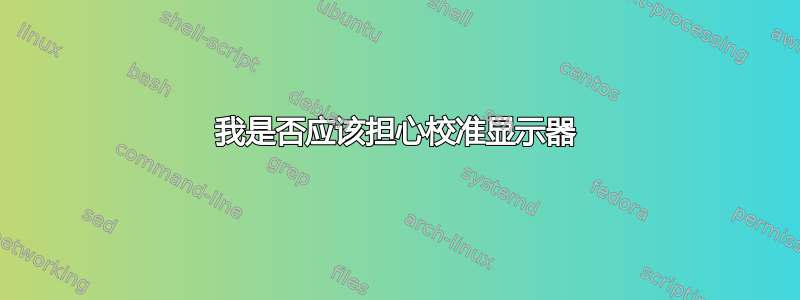 我是否应该担心校准显示器