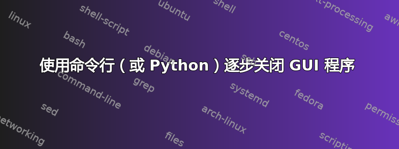 使用命令行（或 Python）逐步关闭 GUI 程序