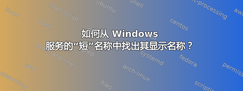 如何从 Windows 服务的“短”名称中找出其显示名称？