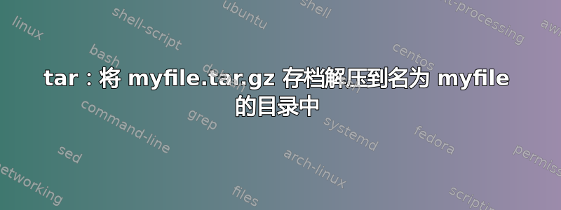 tar：将 myfile.tar.gz 存档解压到名为 myfile 的目录中