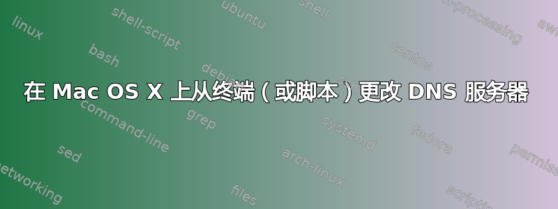 在 Mac OS X 上从终端（或脚本）更改 DNS 服务器