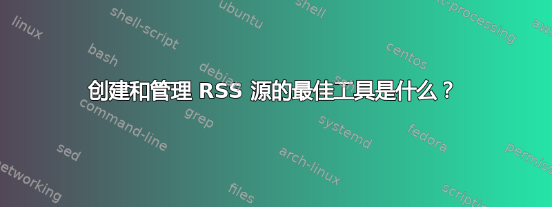 创建和管理 RSS 源的最佳工具是什么？