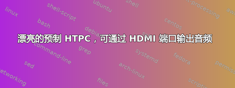 漂亮的预制 HTPC，可通过 HDMI 端口输出音频 