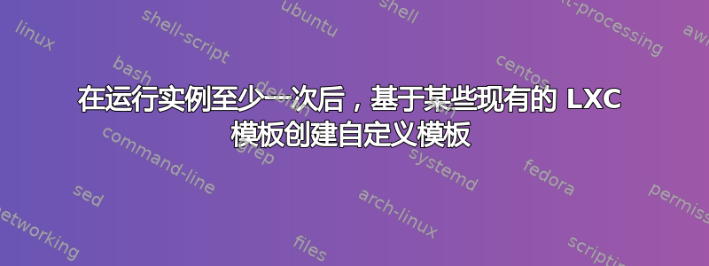 在运行实例至少一次后，基于某些现有的 LXC 模板创建自定义模板