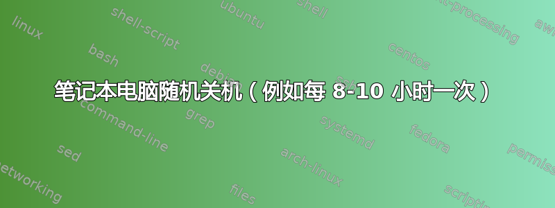 笔记本电脑随机关机（例如每 8-10 小时一次）