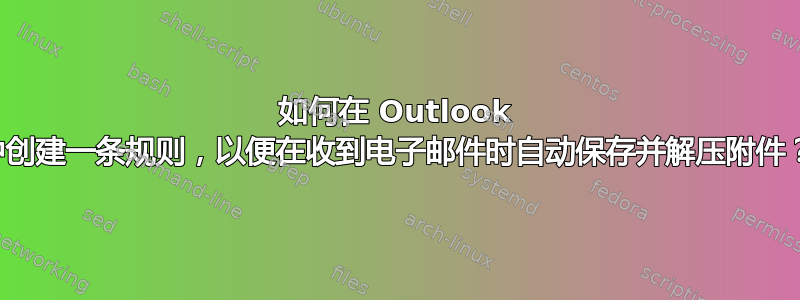 如何在 Outlook 中创建一条规则，以便在收到电子邮件时自动保存并解压附件？