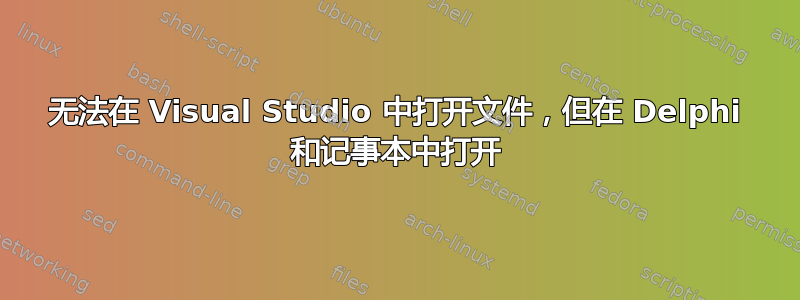 无法在 Visual Studio 中打开文件，但在 Delphi 和记事本中打开