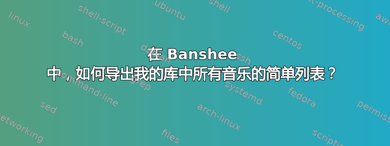 在 Banshee 中，如何导出我的库中所有音乐的简单列表？