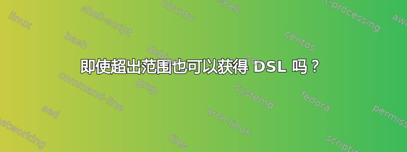 即使超出范围也可以获得 DSL 吗？