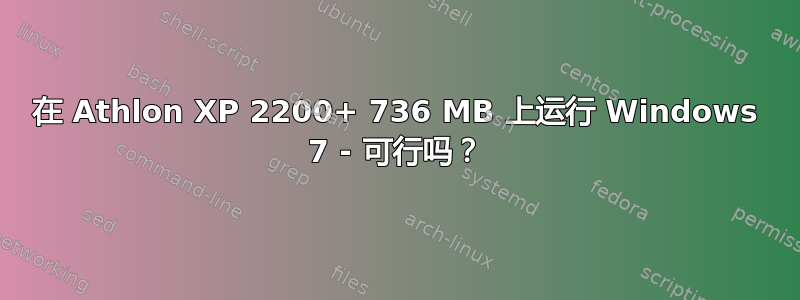 在 Athlon XP 2200+ 736 MB 上运行 Windows 7 - 可行吗？