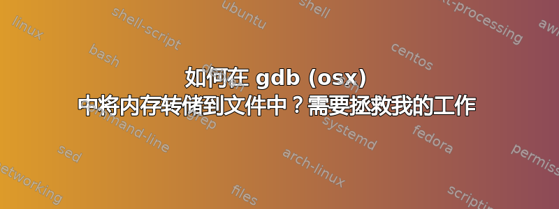 如何在 gdb (osx) 中将内存转储到文件中？需要拯救我的工作