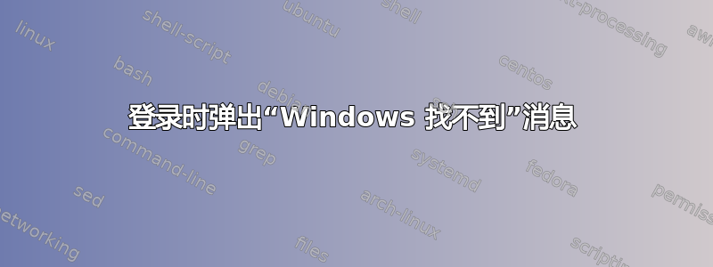 登录时弹出“Windows 找不到”消息