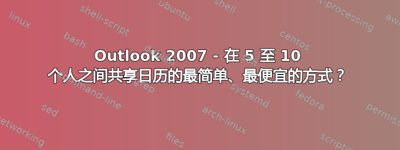 Outlook 2007 - 在 5 至 10 个人之间共享日历的最简单、最便宜的方式？