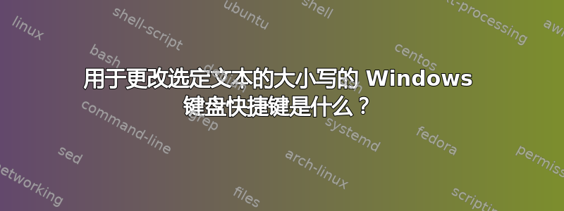 用于更改选定文本的大小写的 Windows 键盘快捷键是什么？