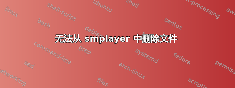 无法从 smplayer 中删除文件