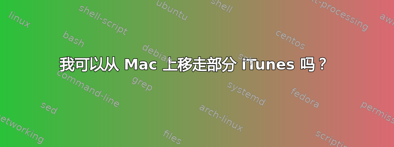 我可以从 Mac 上移走部分 iTunes 吗？