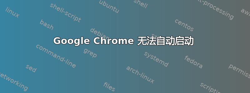 Google Chrome 无法自动启动