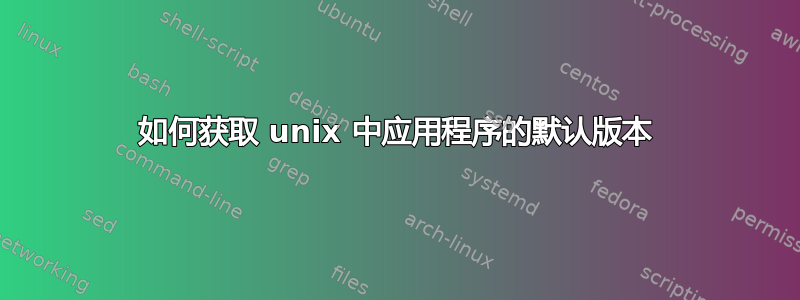 如何获取 unix 中应用程序的默认版本