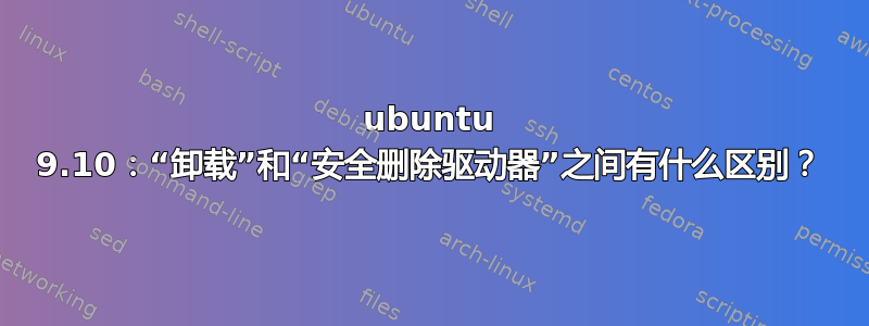 ubuntu 9.10：“卸载”和“安全删除驱动器”之间有什么区别？