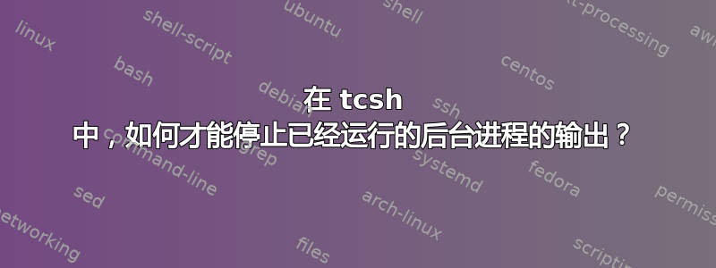 在 tcsh 中，如何才能停止已经运行的后台进程的输出？