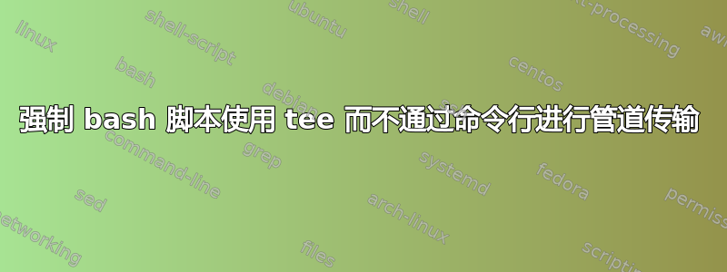 强制 bash 脚本使用 tee 而不通过命令行进行管道传输