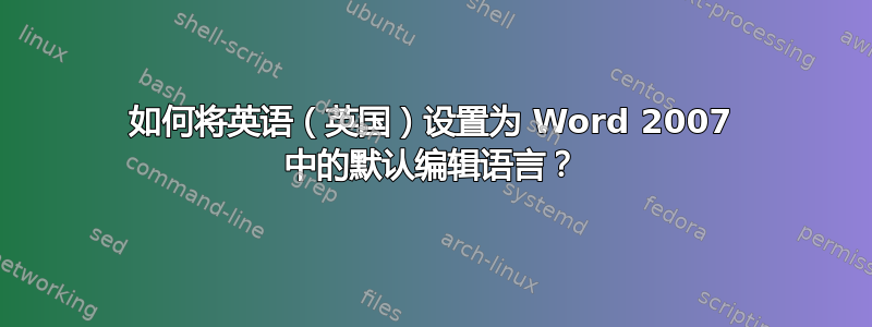 如何将英语（英国）设置为 Word 2007 中的默认编辑语言？