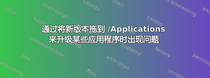 通过将新版本拖到 /Applications 来升级某些应用程序时出现问题