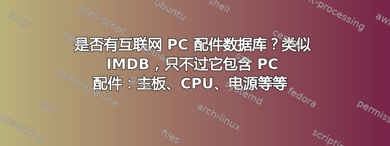 是否有互联网 PC 配件数据库？类似 IMDB，只不过它包含 PC 配件：主板、CPU、电源等等 