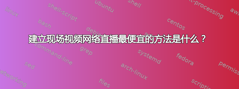 建立现场视频网络直播最便宜的方法是什么？