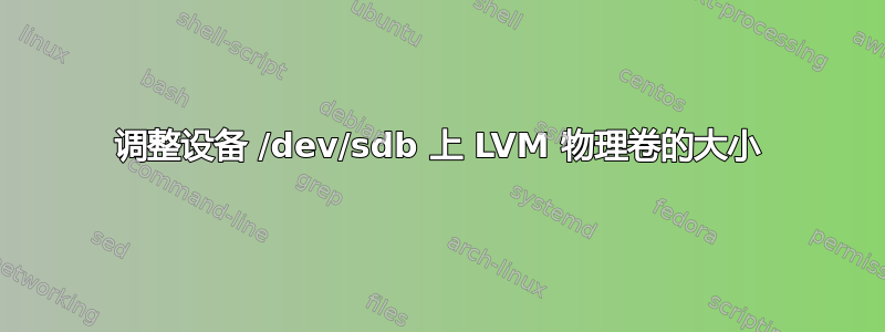 调整设备 /dev/sdb 上 LVM 物理卷的大小