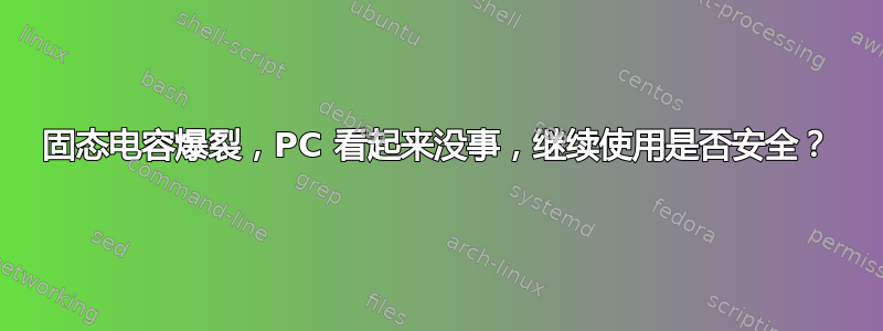 固态电容爆裂，PC 看起来没事，继续使用是否安全？