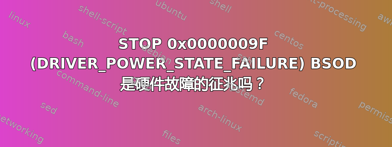 STOP 0x0000009F (DRIVER_POWER_STATE_FAILURE) BSOD 是硬件故障的征兆吗？