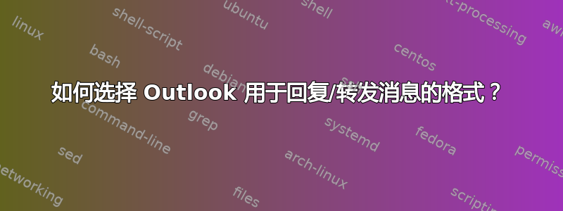 如何选择 Outlook 用于回复/转发消息的格式？