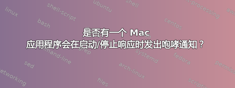 是否有一个 Mac 应用程序会在启动/停止响应时发出咆哮通知？